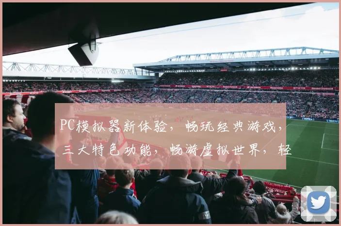 PC模拟器新体验，畅玩经典游戏，三大特色功能，畅游虚拟世界，轻松上手，必看攻略