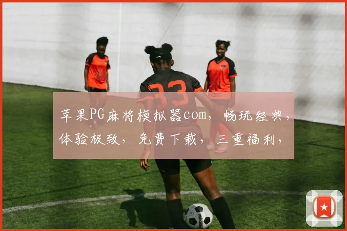 苹果PG麻将模拟器com，畅玩经典，体验极致，免费下载，三重福利，不容错过
