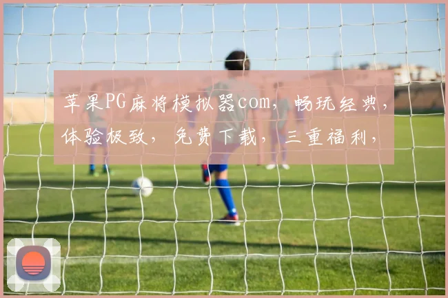 苹果PG麻将模拟器com，畅玩经典，体验极致，免费下载，三重福利，不容错过