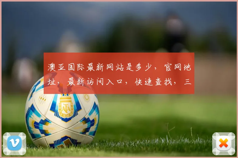 澳亚国际最新网站是多少，官网地址，最新访问入口，快速查找，三重保障，必看